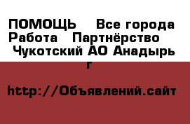 ПОМОЩЬ  - Все города Работа » Партнёрство   . Чукотский АО,Анадырь г.